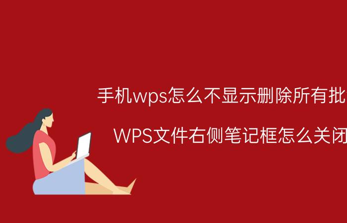 手机wps怎么不显示删除所有批注 WPS文件右侧笔记框怎么关闭？